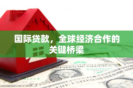 安南国际贷款，全球经济合作的关键桥梁