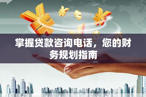 安南掌握贷款咨询电话，您的财务规划指南