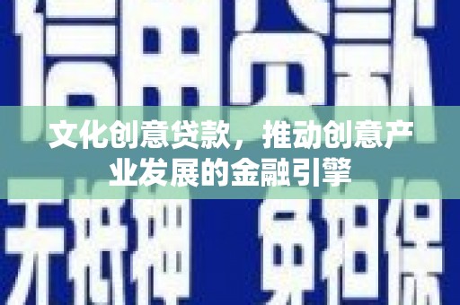 安南文化创意贷款，推动创意产业发展的金融引擎