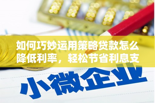 安南如何巧妙运用策略贷款怎么降低利率，轻松节省利息支出