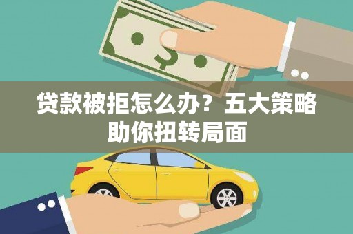 安南贷款被拒怎么办？五大策略助你扭转局面