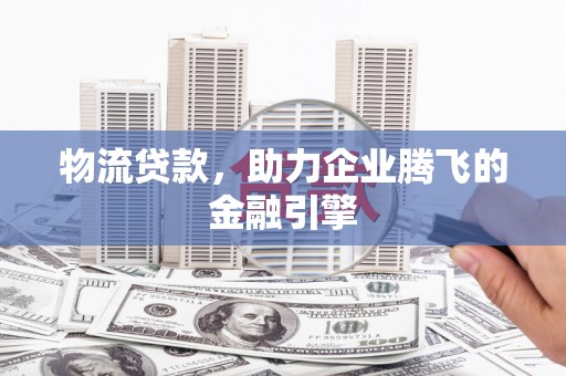 安南物流贷款，助力企业腾飞的金融引擎