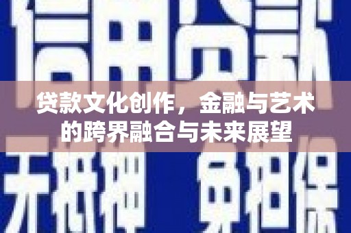 安南贷款文化创作，金融与艺术的跨界融合与未来展望