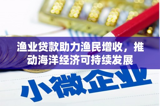 安南渔业贷款助力渔民增收，推动海洋经济可持续发展