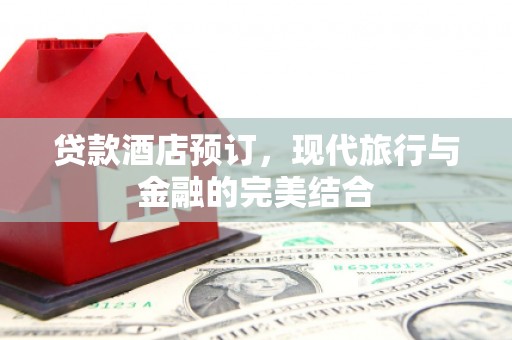 安南贷款酒店预订，现代旅行与金融的完美结合