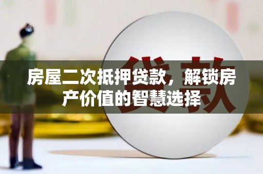 安南房屋二次抵押贷款，解锁房产价值的智慧选择