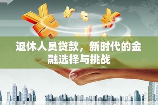 安南退休人员贷款，新时代的金融选择与挑战