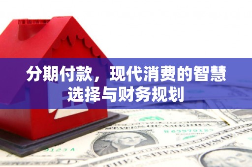 安南分期付款，现代消费的智慧选择与财务规划