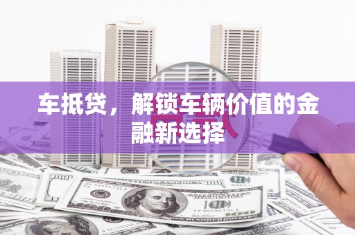 安南车抵贷，解锁车辆价值的金融新选择