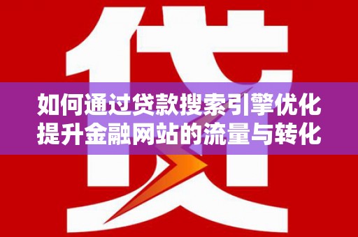 安南如何通过贷款搜索引擎优化提升金融网站的流量与转化率
