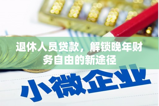 安南退休人员贷款，解锁晚年财务自由的新途径