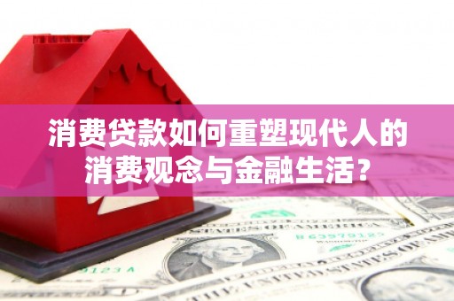 安南消费贷款如何重塑现代人的消费观念与金融生活？