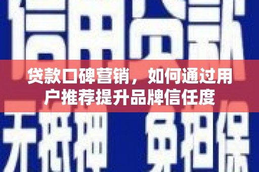 安南贷款口碑营销，如何通过用户推荐提升品牌信任度