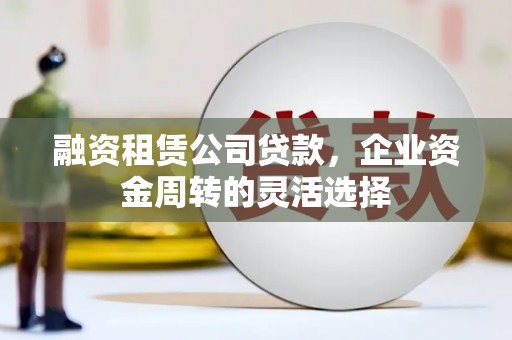 安南融资租赁公司贷款，企业资金周转的灵活选择