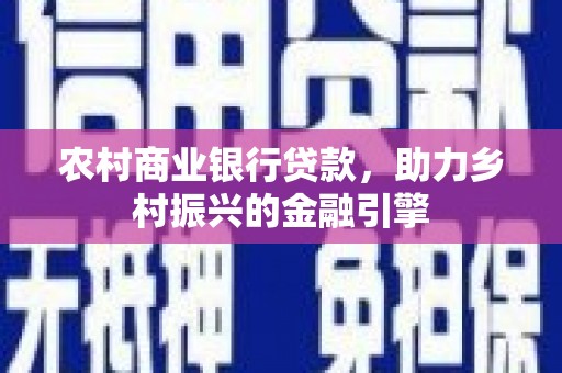 安南农村商业银行贷款，助力乡村振兴的金融引擎
