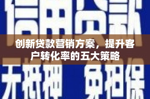 安南创新贷款营销方案，提升客户转化率的五大策略