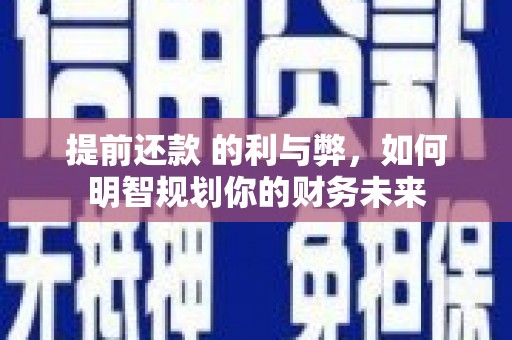 安南提前还款 的利与弊，如何明智规划你的财务未来
