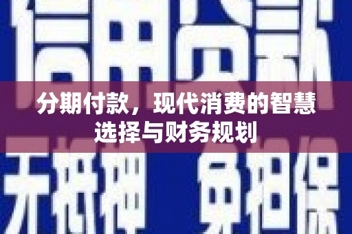 安南分期付款，现代消费的智慧选择与财务规划
