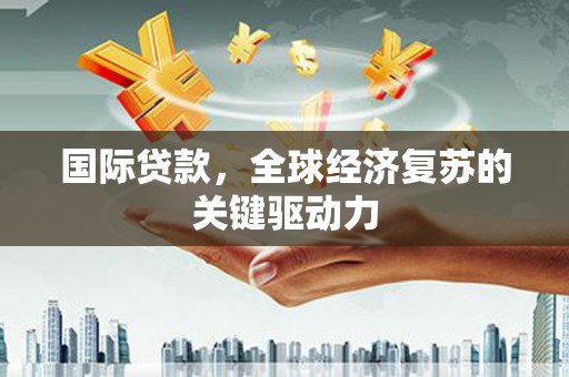 安南国际贷款，全球经济复苏的关键驱动力