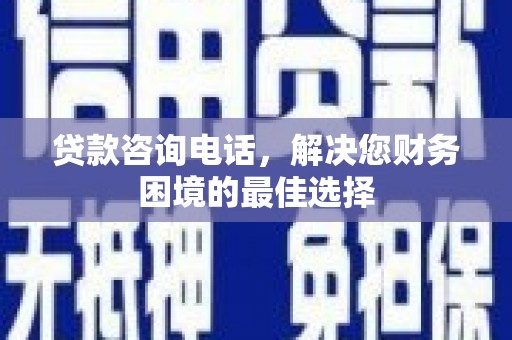安南贷款咨询电话，解决您财务困境的最佳选择