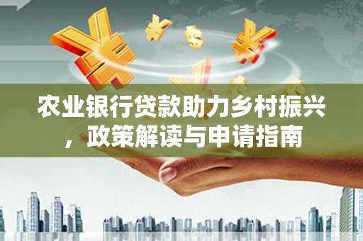 安南农业银行贷款助力乡村振兴，政策解读与申请指南