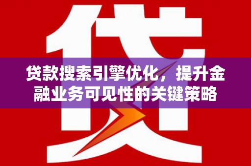 安南贷款搜索引擎优化，提升金融业务可见性的关键策略