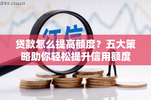 安南贷款怎么提高额度？五大策略助你轻松提升信用额度