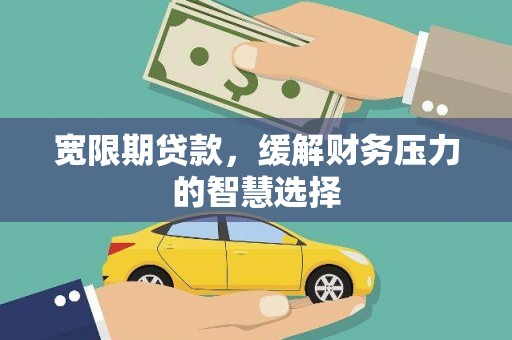 安南宽限期贷款，缓解财务压力的智慧选择