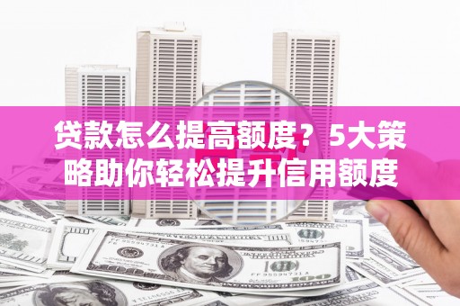安南贷款怎么提高额度？5大策略助你轻松提升信用额度