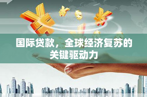 安南国际贷款，全球经济复苏的关键驱动力