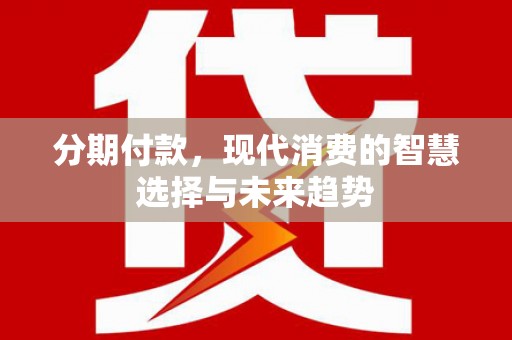 安南分期付款，现代消费的智慧选择与未来趋势