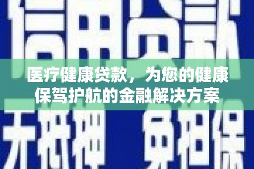安南医疗健康贷款，为您的健康保驾护航的金融解决方案