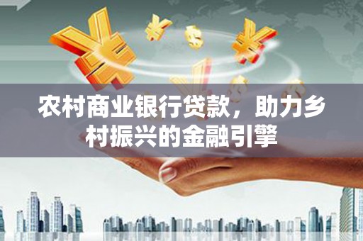 安南农村商业银行贷款，助力乡村振兴的金融引擎