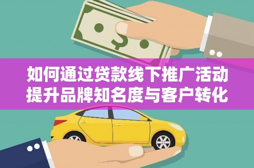 安南如何通过贷款线下推广活动提升品牌知名度与客户转化率