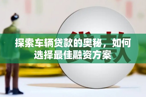 安南探索车辆贷款的奥秘，如何选择最佳融资方案