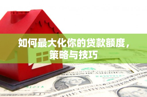安南如何最大化你的贷款额度，策略与技巧