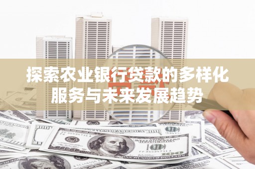 安南探索农业银行贷款的多样化服务与未来发展趋势