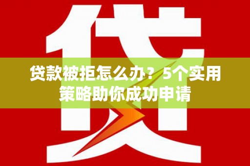 安南贷款被拒怎么办？5个实用策略助你成功申请