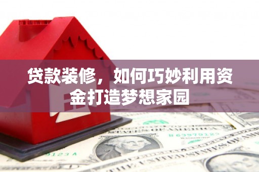 安南贷款装修，如何巧妙利用资金打造梦想家园