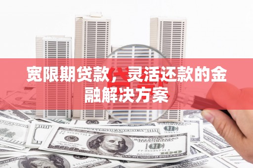 安南宽限期贷款，灵活还款的金融解决方案
