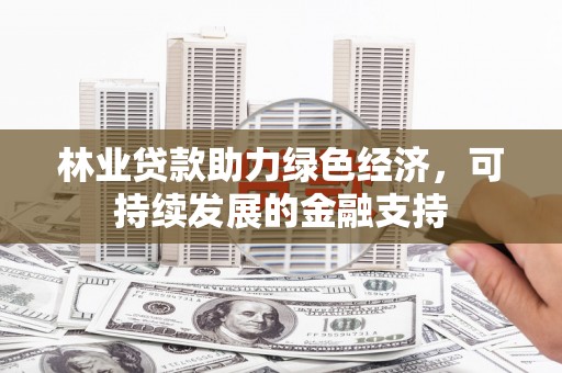 安南林业贷款助力绿色经济，可持续发展的金融支持