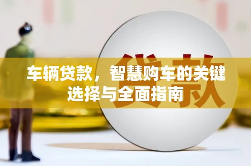 安南车辆贷款，智慧购车的关键选择与全面指南