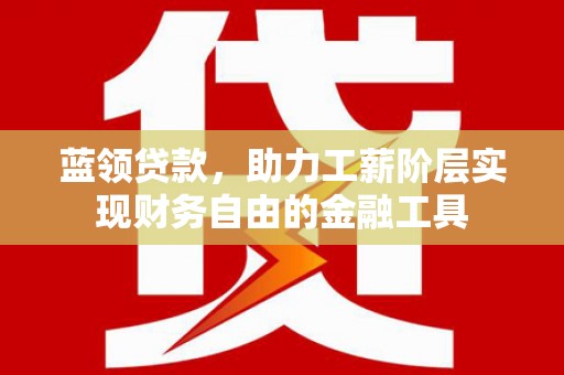 安南蓝领贷款，助力工薪阶层实现财务自由的金融工具