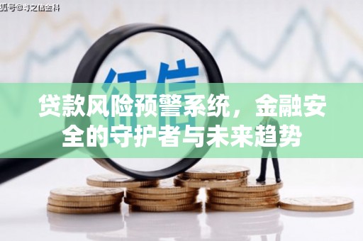 安南贷款风险预警系统，金融安全的守护者与未来趋势