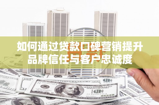 安南如何通过贷款口碑营销提升品牌信任与客户忠诚度