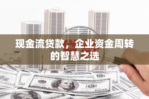 安南现金流贷款，企业资金周转的智慧之选