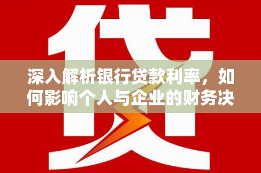 安南深入解析银行贷款利率，如何影响个人与企业的财务决策