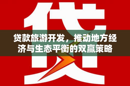 安南贷款旅游开发，推动地方经济与生态平衡的双赢策略