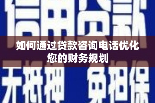 安南如何通过贷款咨询电话优化您的财务规划