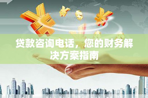 安南贷款咨询电话，您的财务解决方案指南